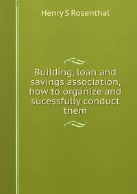 Building, loan and savings association, how to organize and sucessfully conduct them