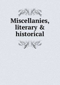 Miscellanies, literary &amp; historical
