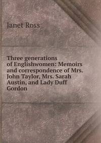 Three generations of Englishwomen: Memoirs and correspondence of Mrs. John Taylor, Mrs. Sarah Austin, and Lady Duff Gordon