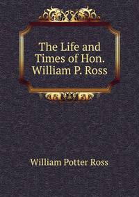 The Life and Times of Hon. William P. Ross