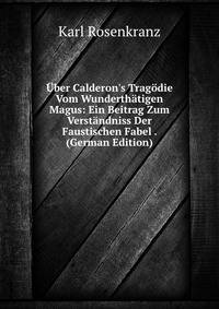 ?ber Calderon's Trag?die Vom Wunderth?tigen Magus: Ein Beitrag Zum Verst?ndniss Der Faustischen Fabel . (German Edition)