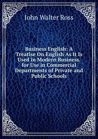 Business English: A Treatise On English As It Is Used in Modern Business. for Use in Commercial Departments of Private and Public Schools