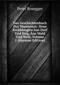 Das Geschichtenbuch Des Wanderers: Neue Erzahlungen Aus Dorf Und Birg, Aus Wald Und Welt, Volume 1 (German Edition)