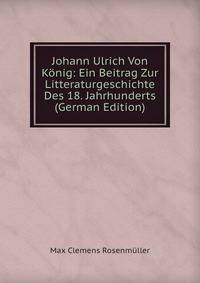 Johann Ulrich Von Konig: Ein Beitrag Zur Litteraturgeschichte Des 18. Jahrhunderts (German Edition)