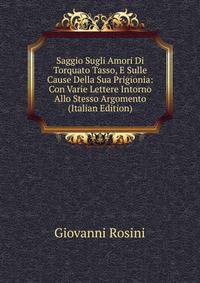 Saggio Sugli Amori Di Torquato Tasso, E Sulle Cause Della Sua Prigionia: Con Varie Lettere Intorno Allo Stesso Argomento (Italian Edition)