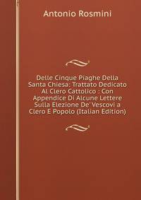 Delle Cinque Piaghe Della Santa Chiesa: Trattato Dedicato Al Clero Cattolico : Con Appendice Di Alcune Lettere Sulla Elezione De' Vescovi a Clero E Popolo (Italian Edition)
