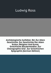 Archaologische Aufsatze: Bd. Zur Alten Geschichte. Zur Geschichte Der Alten Kultur, Religion Und Kunst. Griechische Baudenkmaler. Zur Chorographie Und . Zur Griechischen Epigraphik (German Edition)