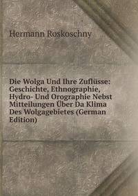Die Wolga Und Ihre Zuflusse: Geschichte, Ethnographie, Hydro- Und Orographie Nebst Mitteilungen Uber Da Klima Des Wolgagebietes (German Edition)