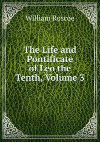 The Life and Pontificate of Leo the Tenth, Volume 3