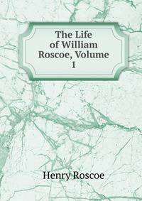 The Life of William Roscoe, Volume 1