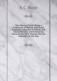 The Family Choral: Being a Collection of Hymns and Tunes Especially Adapted to Family and Social Worship and Embracing Some of the Most Popular Revival Melodies of the Day
