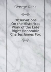 Observations On the Historical Work of the Late Right Honorable Charles James Fox