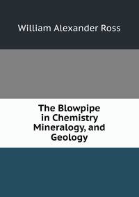 The Blowpipe in Chemistry Mineralogy, and Geology