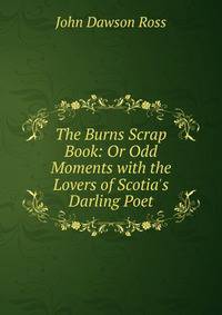 The Burns Scrap Book: Or Odd Moments with the Lovers of Scotia's Darling Poet