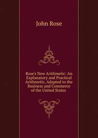 Rose's New Arithmetic: An Explanatory and Practical Arithmetic, Adapted to the Business and Commerce of the United States .