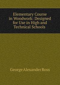 Elementary Course in Woodwork: Designed for Use in High and Technical Schools .