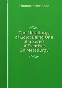 The Metallurgy of Gold: Being One of a Series of Treatises On Metallurgy
