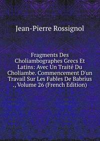 Fragments Des Choliambographes Grecs Et Latins: Avec Un Trait? Du Choliambe. Commencement D'un Travail Sur Les Fables De Babrius ., Volume 26 (French Edition)