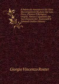 Il Pulviscolo Atmosferico Ed I Suoi Microorganismi Studiato Dal Lato Fisico, Chimico E Biologico: Origine, Natura E Quantita Dei Vari Elementi Del . Esaminarli E Valutarli (Italian Edition)
