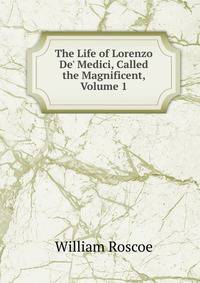 The Life of Lorenzo De' Medici, Called the Magnificent, Volume 1