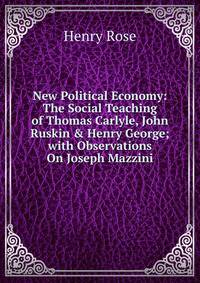 New Political Economy: The Social Teaching of Thomas Carlyle, John Ruskin &amp; Henry George; with Observations On Joseph Mazzini