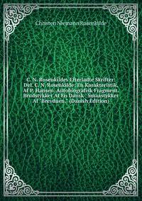 C. N. Rosenkildes Efterladte Skrifter: Del. C. N. Rosenkilde; En Karakteristik, Af P. Hansen. Autobiografisk Fragment. Brudstykker Af En Dansk . Smaastykker Af "Brevduen." (Danish Edition)