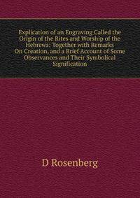 Explication of an Engraving Called the Origin of the Rites and Worship of the Hebrews: Together with Remarks On Creation, and a Brief Account of Some Observances and Their Symbolical Signification