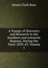 A Voyage of Discovery and Research in the Southern and Antarctic Regions, During the Years 1839-43, Volume 1