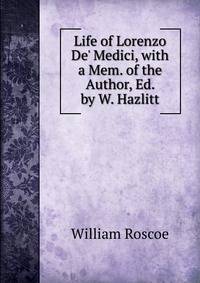 Life of Lorenzo De' Medici, with a Mem. of the Author, Ed. by W. Hazlitt