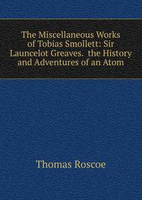 The Miscellaneous Works of Tobias Smollett: Sir Launcelot Greaves. the History and Adventures of an Atom