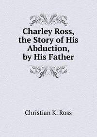 Charley Ross, the Story of His Abduction, by His Father
