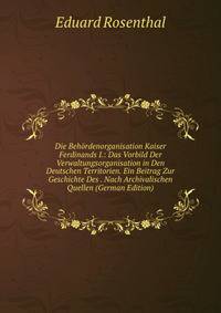 Die Behordenorganisation Kaiser Ferdinands I.: Das Vorbild Der Verwaltungsorganisation in Den Deutschen Territorien. Ein Beitrag Zur Geschichte Des . Nach Archivalischen Quellen (German Edition)