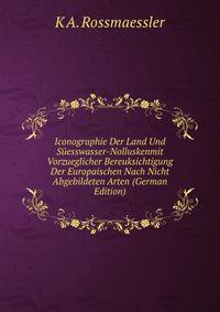 Iconographie Der Land Und Suesswasser-Nolluskenmit Vorzueglicher Bereuksichtigung Der Europaischen Nach Nicht Abgebildeten Arten (German Edition)