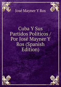 Cuba Y Sus Partidos Politicos / Por Jose Mayner Y Ros (Spanish Edition)
