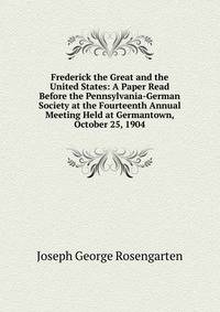 Frederick the Great and the United States: A Paper Read Before the Pennsylvania-German Society at the Fourteenth Annual Meeting Held at Germantown, October 25, 1904