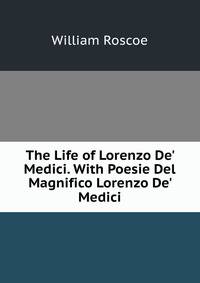 The Life of Lorenzo De' Medici. With Poesie Del Magnifico Lorenzo De' Medici
