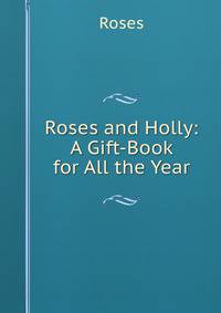 Roses and Holly: A Gift-Book for All the Year