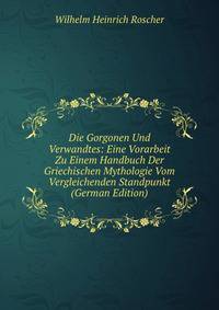 Die Gorgonen Und Verwandtes: Eine Vorarbeit Zu Einem Handbuch Der Griechischen Mythologie Vom Vergleichenden Standpunkt (German Edition)