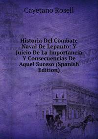 Historia Del Combate Naval De Lepanto: Y Juicio De La Importancia Y Consecuencias De Aquel Suceso (Spanish Edition)