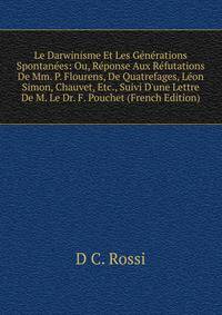Le Darwinisme Et Les G?n?rations Spontan?es: Ou, R?ponse Aux R?futations De Mm. P. Flourens, De Quatrefages, L?on Simon, Chauvet, Etc., Suivi D'une Lettre De M. Le Dr. F. Pouchet (French Edition)