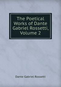 The Poetical Works of Dante Gabriel Rossetti, Volume 2