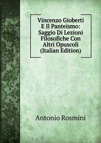 Vincenzo Gioberti E Il Panteismo: Saggio Di Lezioni Filosofiche Con Altri Opuscoli (Italian Edition)
