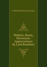 Wallace, Burns, Stevenson: Appreciations by Lord Rosebery