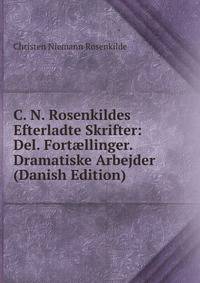 C. N. Rosenkildes Efterladte Skrifter: Del. Fort?llinger. Dramatiske Arbejder (Danish Edition)