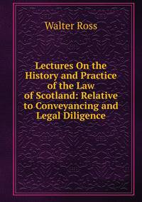 Lectures On the History and Practice of the Law of Scotland: Relative to Conveyancing and Legal Diligence