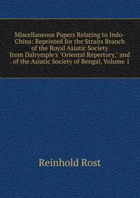 Miscellaneous Papers Relating to Indo-China: Reprinted for the Straits Branch of the Royal Asiatic Society from Dalrymple's "Oriental Repertory," and . of the Asiatic Society of Bengal, Volume 1
