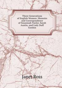 Three Generations of English Women: Memoirs and Correspondence of Susannah Taylor, Sarah Austin, and Lady Duff Gordon