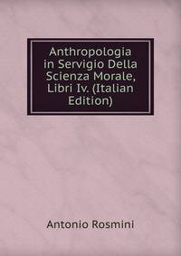Anthropologia in Servigio Della Scienza Morale, Libri Iv. (Italian Edition)