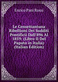 Le Censettantuna Ribellioni Dei Sudditi Pontificii Dall'896 Al 1859: (Libro II Del Papato in Italia) (Italian Edition)