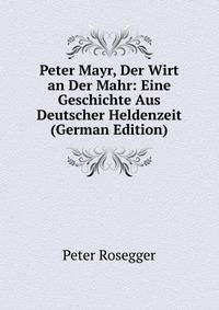 Peter Mayr, Der Wirt an Der Mahr: Eine Geschichte Aus Deutscher Heldenzeit (German Edition)